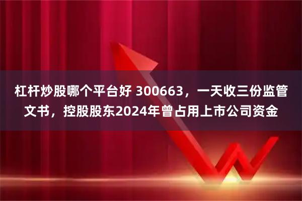 杠杆炒股哪个平台好 300663，一天收三份监管文书，控股股东2024年曾占用上市公司资金