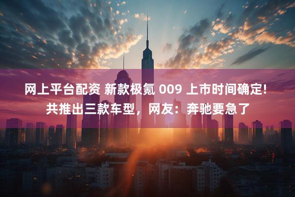 网上平台配资 新款极氪 009 上市时间确定! 共推出三款车型，网友：奔驰要急了