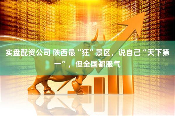 实盘配资公司 陕西最“狂”景区，说自己“天下第一”，但全国都服气