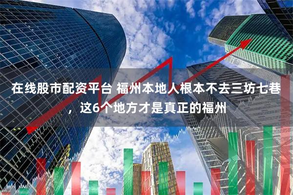 在线股市配资平台 福州本地人根本不去三坊七巷，这6个地方才是真正的福州