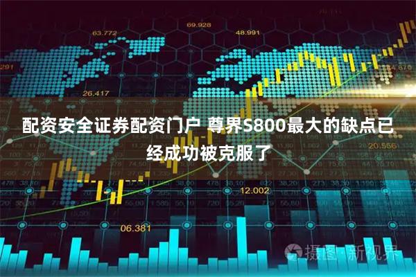配资安全证券配资门户 尊界S800最大的缺点已经成功被克服了