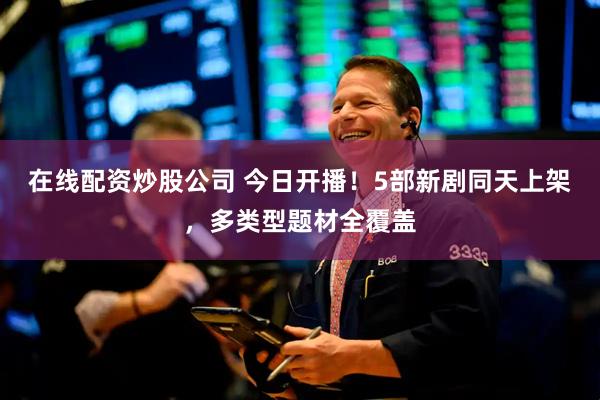 在线配资炒股公司 今日开播！5部新剧同天上架，多类型题材全覆盖