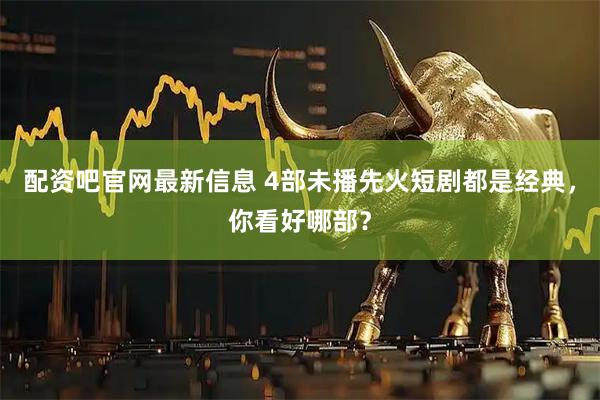 配资吧官网最新信息 4部未播先火短剧都是经典，你看好哪部？